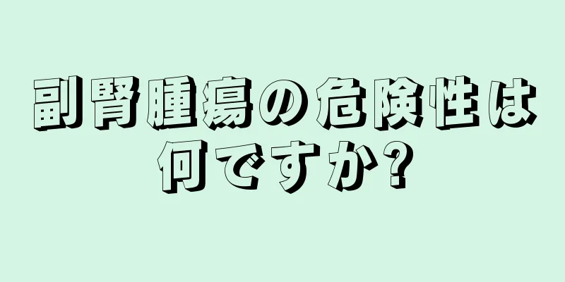 副腎腫瘍の危険性は何ですか?