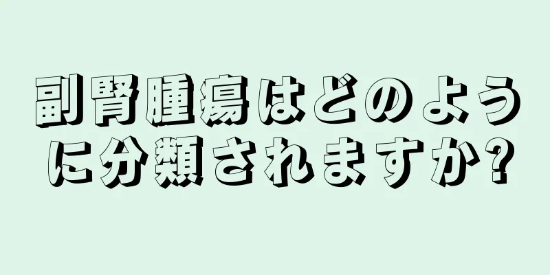副腎腫瘍はどのように分類されますか?