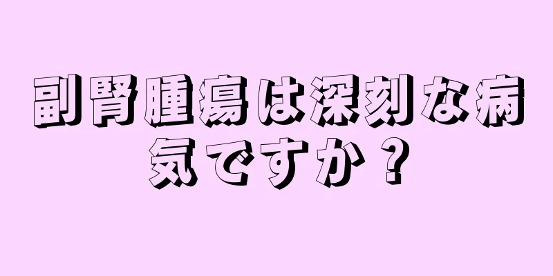 副腎腫瘍は深刻な病気ですか？