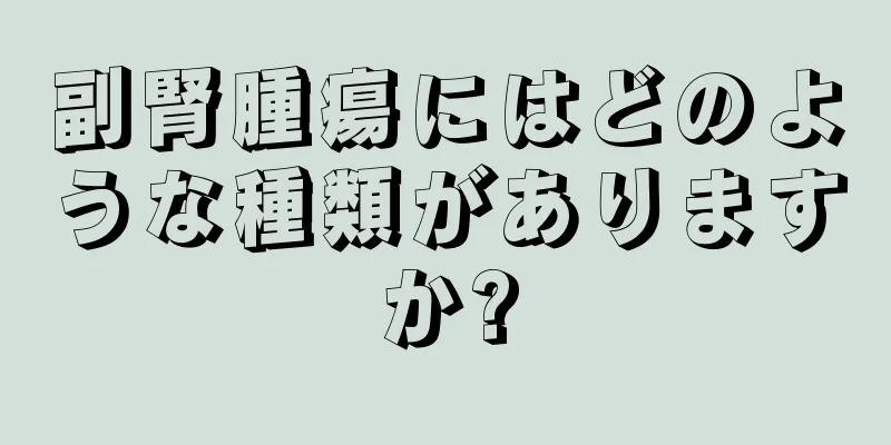 副腎腫瘍にはどのような種類がありますか?