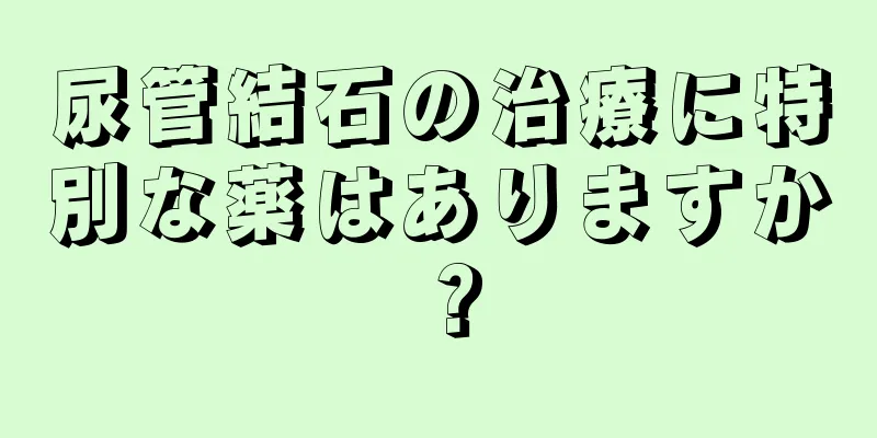 尿管結石の治療に特別な薬はありますか？