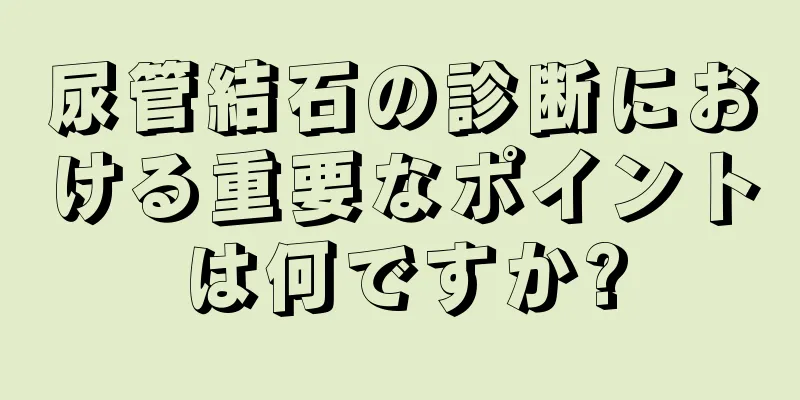 尿管結石の診断における重要なポイントは何ですか?