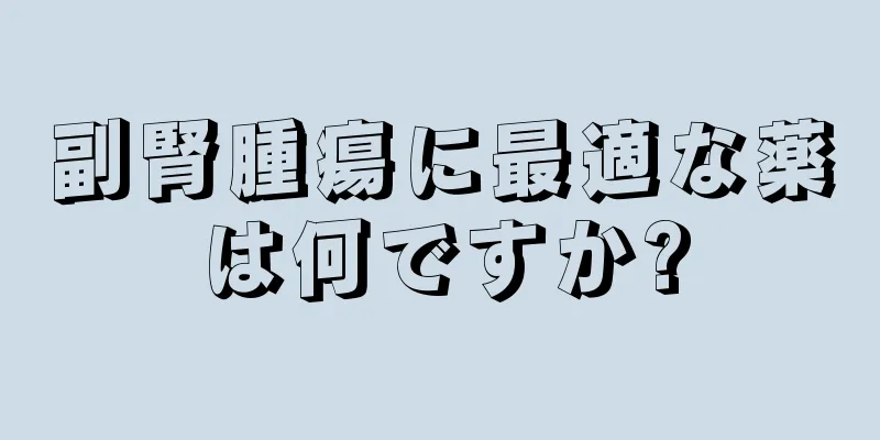 副腎腫瘍に最適な薬は何ですか?