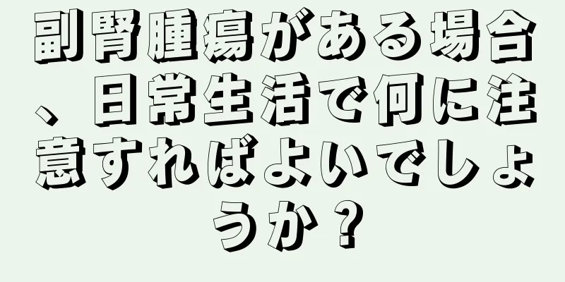 副腎腫瘍がある場合、日常生活で何に注意すればよいでしょうか？