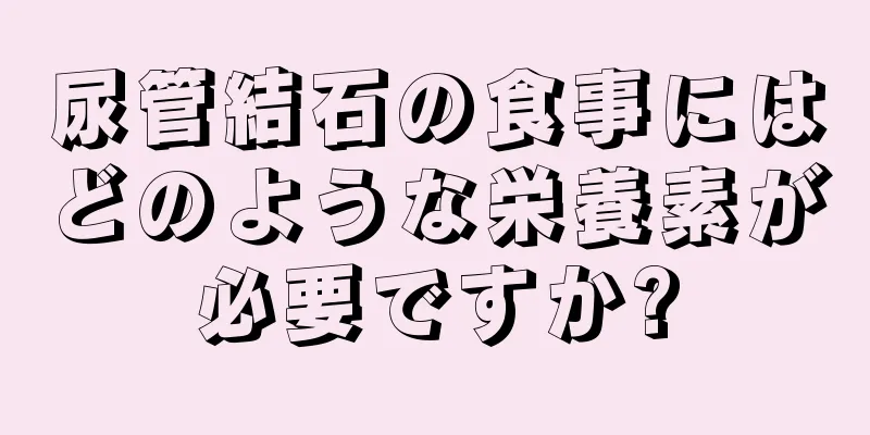 尿管結石の食事にはどのような栄養素が必要ですか?