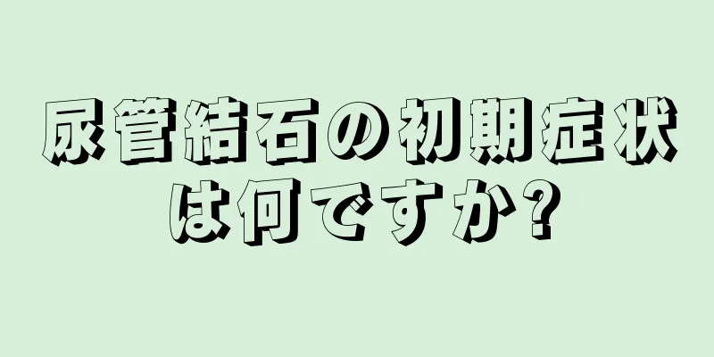 尿管結石の初期症状は何ですか?