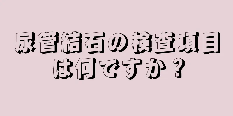尿管結石の検査項目は何ですか？