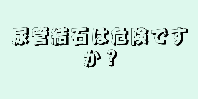 尿管結石は危険ですか？