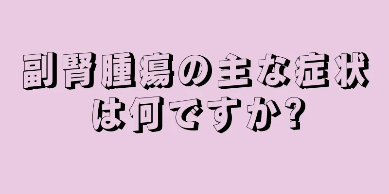 副腎腫瘍の主な症状は何ですか?