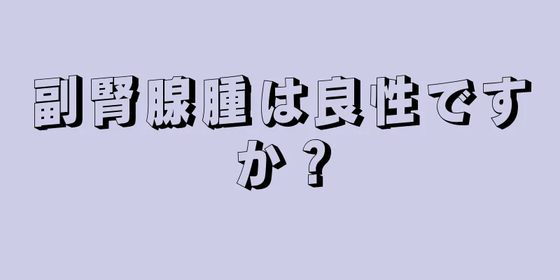 副腎腺腫は良性ですか？