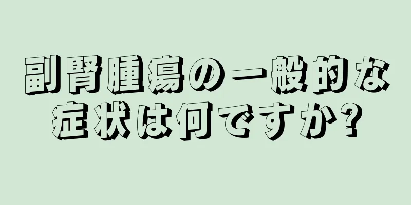 副腎腫瘍の一般的な症状は何ですか?