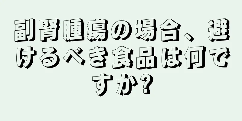副腎腫瘍の場合、避けるべき食品は何ですか?