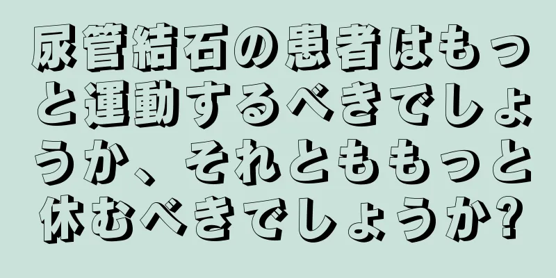 尿管結石の患者はもっと運動するべきでしょうか、それとももっと休むべきでしょうか?