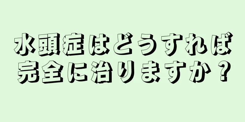 水頭症はどうすれば完全に治りますか？