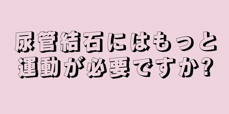 尿管結石にはもっと運動が必要ですか?