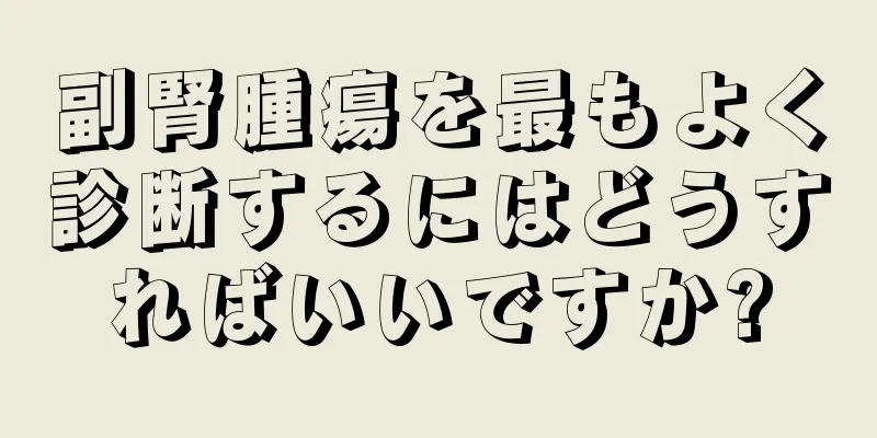 副腎腫瘍を最もよく診断するにはどうすればいいですか?