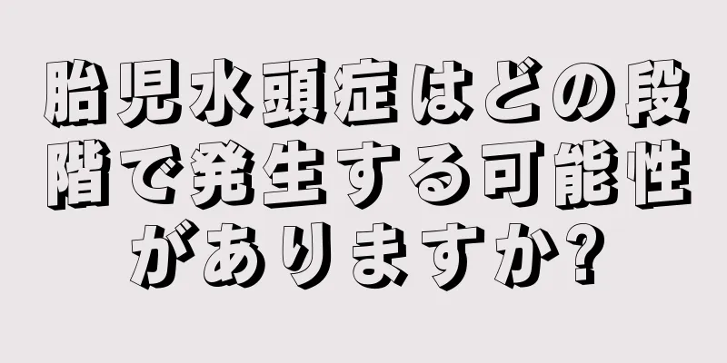 胎児水頭症はどの段階で発生する可能性がありますか?