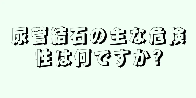 尿管結石の主な危険性は何ですか?