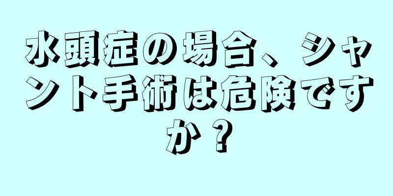 水頭症の場合、シャント手術は危険ですか？