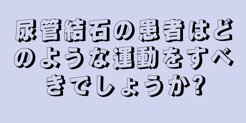 尿管結石の患者はどのような運動をすべきでしょうか?