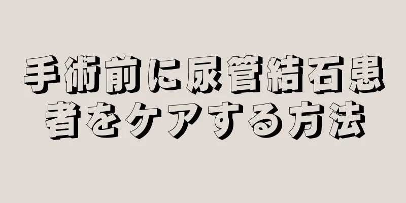手術前に尿管結石患者をケアする方法