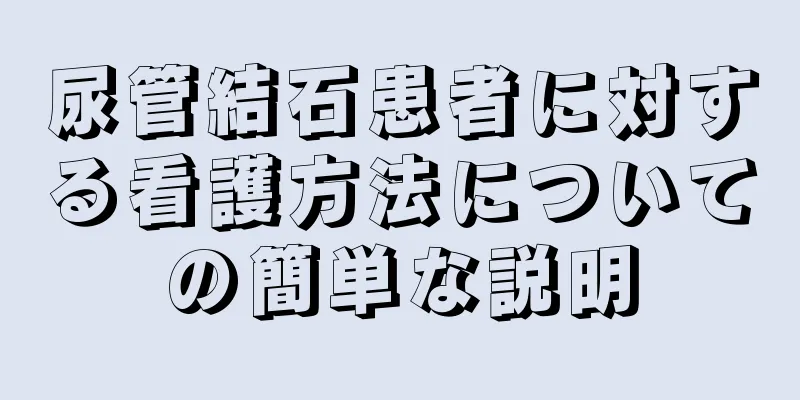 尿管結石患者に対する看護方法についての簡単な説明