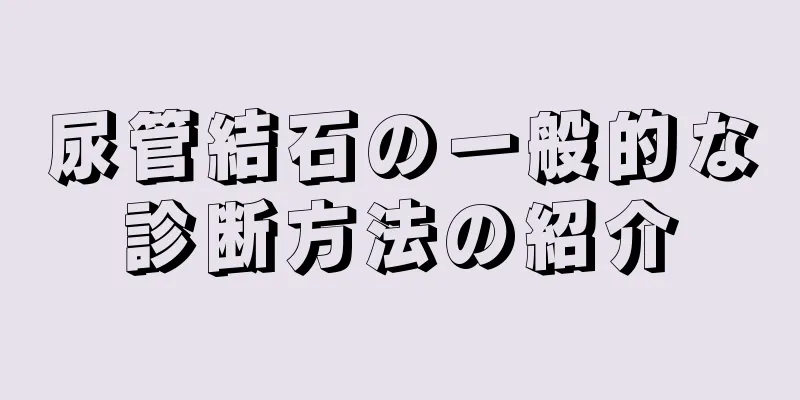 尿管結石の一般的な診断方法の紹介
