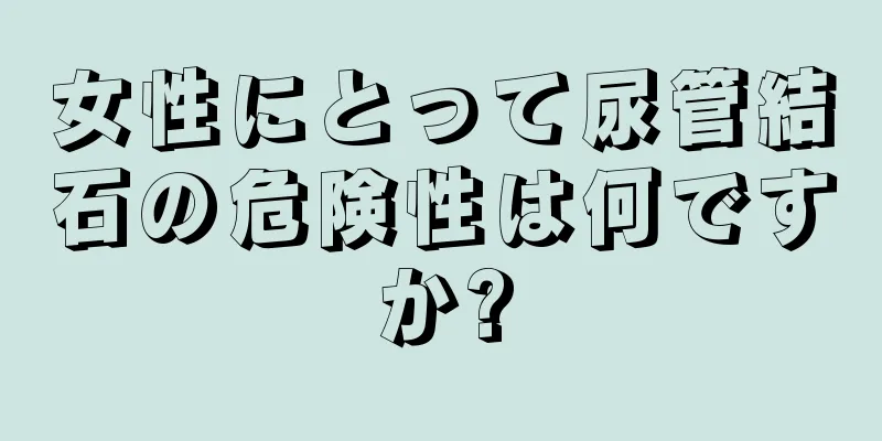 女性にとって尿管結石の危険性は何ですか?