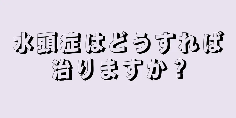 水頭症はどうすれば治りますか？