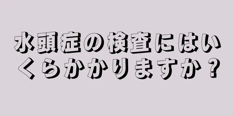水頭症の検査にはいくらかかりますか？