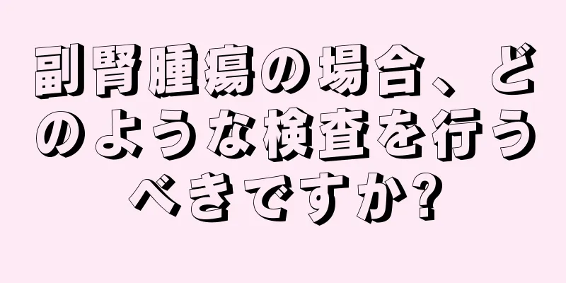 副腎腫瘍の場合、どのような検査を行うべきですか?