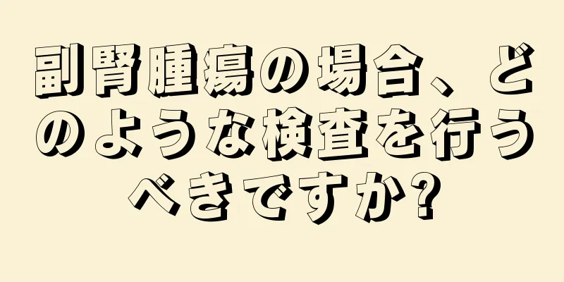 副腎腫瘍の場合、どのような検査を行うべきですか?