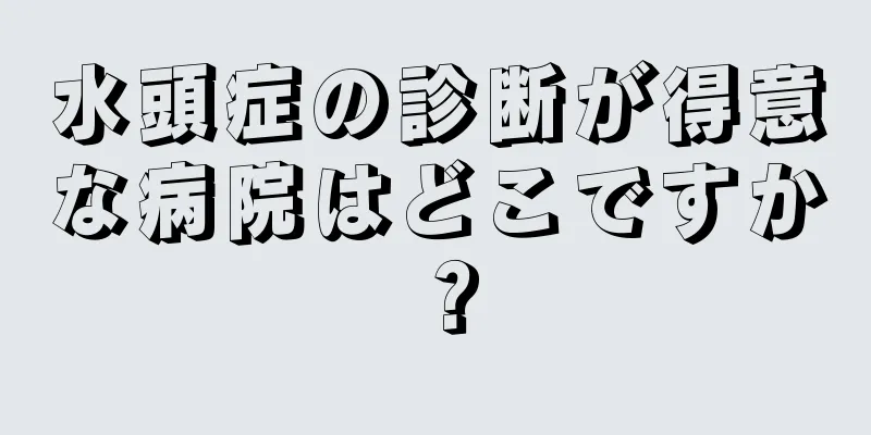 水頭症の診断が得意な病院はどこですか？
