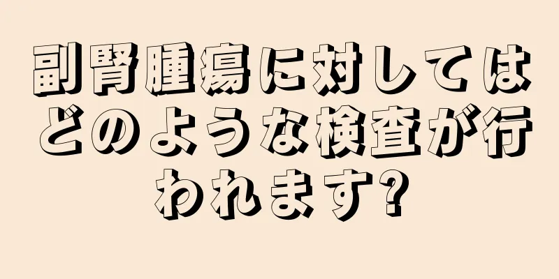 副腎腫瘍に対してはどのような検査が行われます?