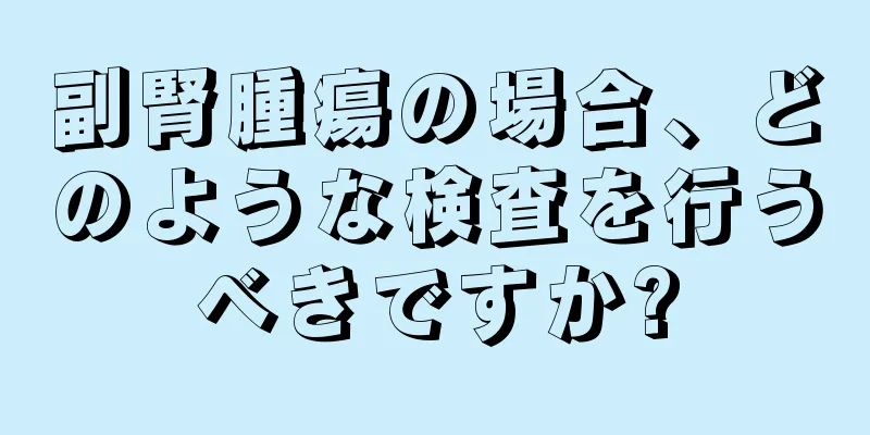 副腎腫瘍の場合、どのような検査を行うべきですか?