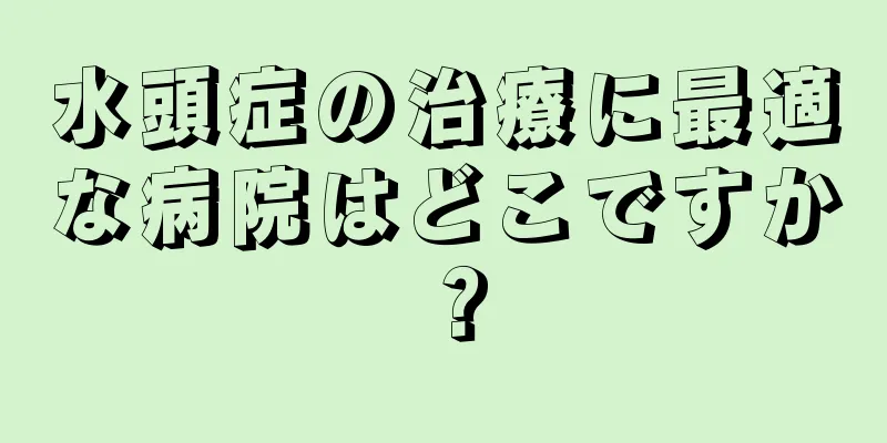 水頭症の治療に最適な病院はどこですか？