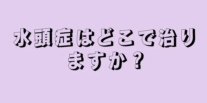 水頭症はどこで治りますか？