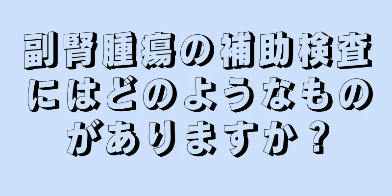 副腎腫瘍の補助検査にはどのようなものがありますか？