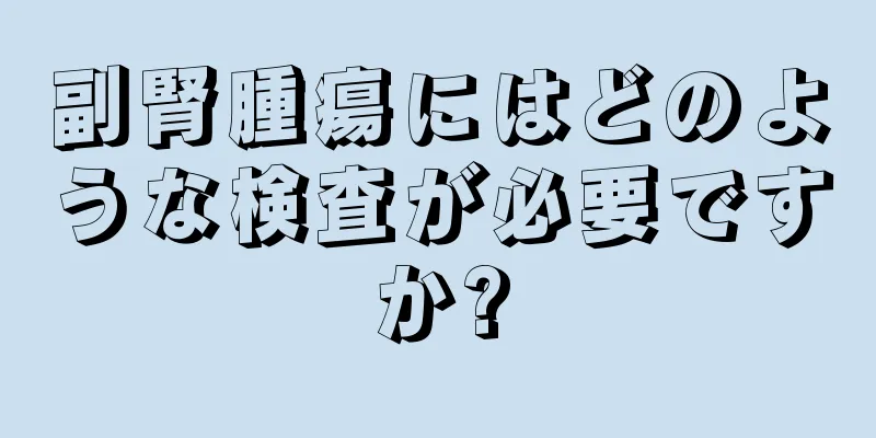 副腎腫瘍にはどのような検査が必要ですか?