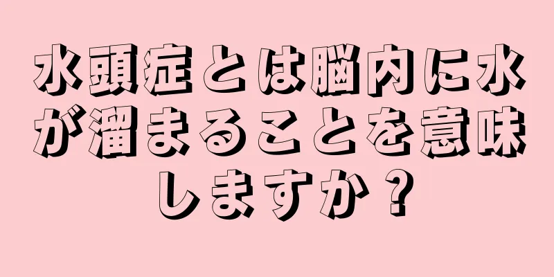 水頭症とは脳内に水が溜まることを意味しますか？