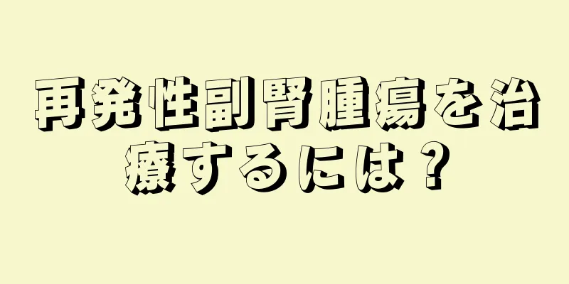 再発性副腎腫瘍を治療するには？