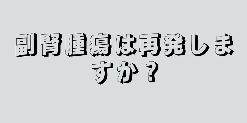 副腎腫瘍は再発しますか？
