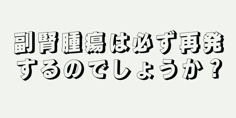 副腎腫瘍は必ず再発するのでしょうか？