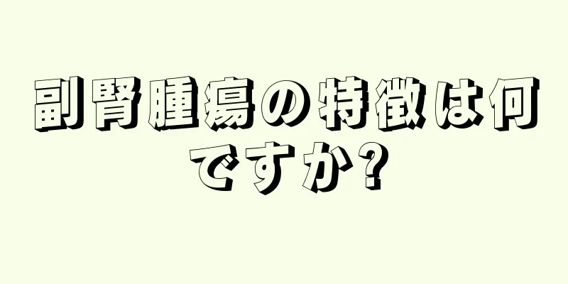 副腎腫瘍の特徴は何ですか?
