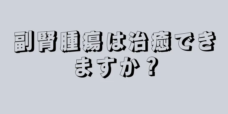 副腎腫瘍は治癒できますか？