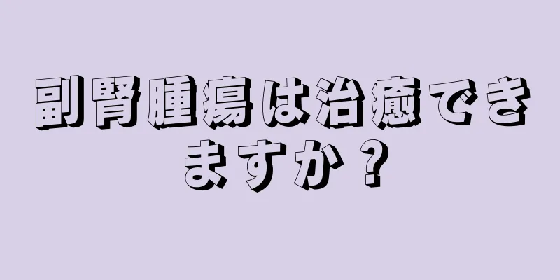 副腎腫瘍は治癒できますか？