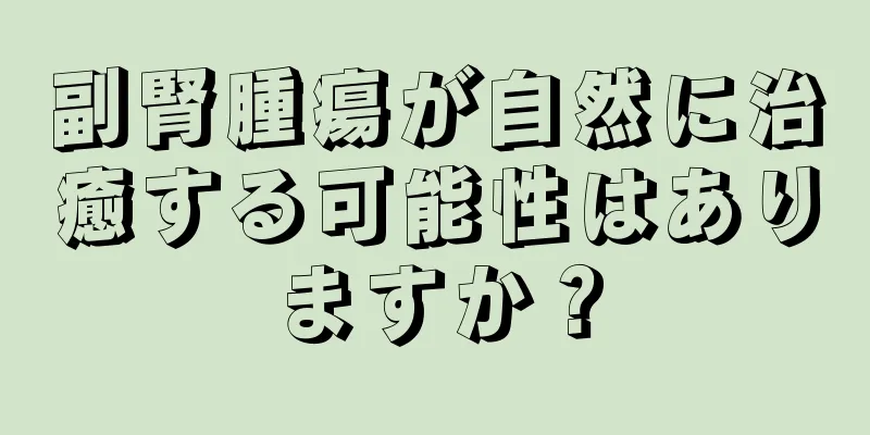 副腎腫瘍が自然に治癒する可能性はありますか？