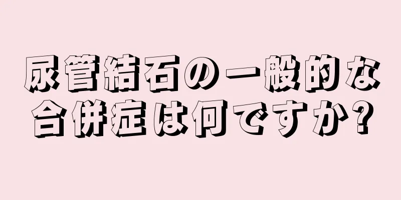 尿管結石の一般的な合併症は何ですか?