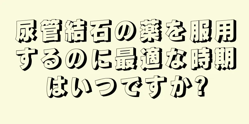 尿管結石の薬を服用するのに最適な時期はいつですか?