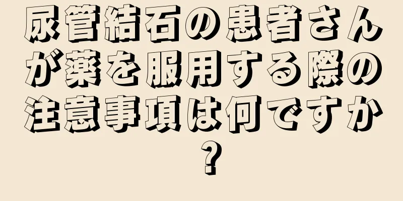 尿管結石の患者さんが薬を服用する際の注意事項は何ですか？